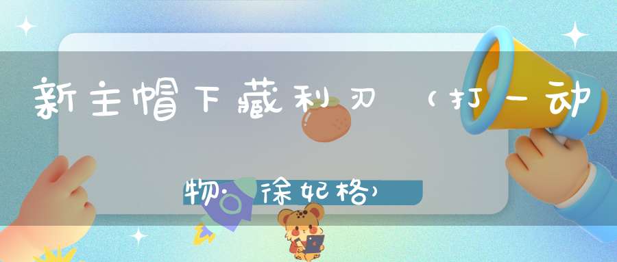 新主帽下藏利刃（打一动物·徐妃格）