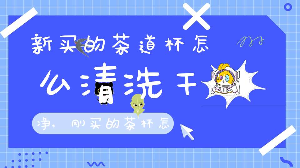 新买的茶道杯怎么清洗干净,刚买的茶杯怎么清洁