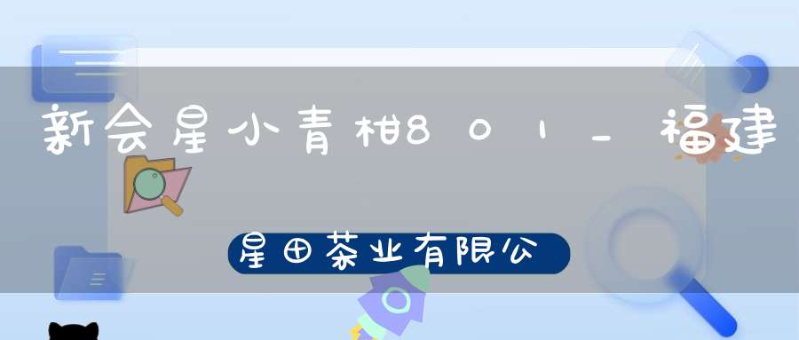 新会星小青柑801_福建星田茶业有限公司