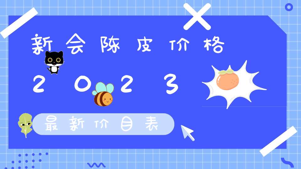 新会陈皮价格2023最新价目表