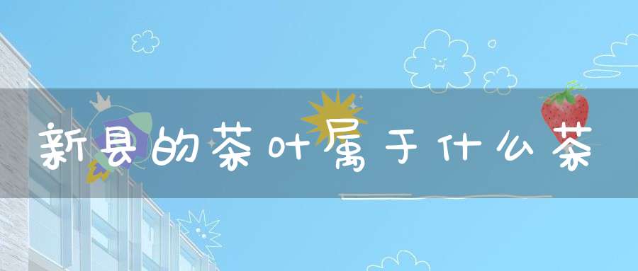 新县的茶叶属于什么茶
