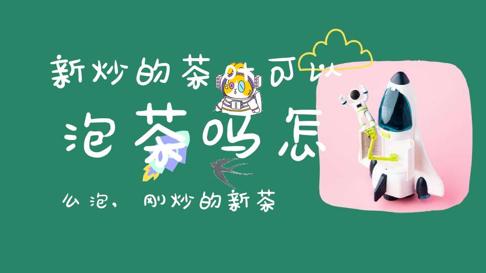 新炒的茶叶可以泡茶吗怎么泡,刚炒的新茶能喝吗