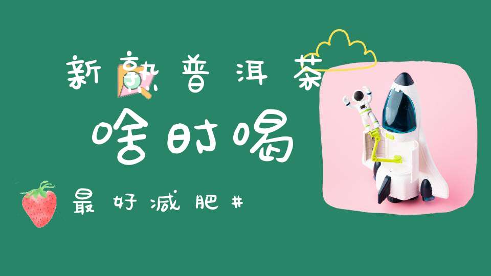 新熟普洱茶啥时喝最好减肥