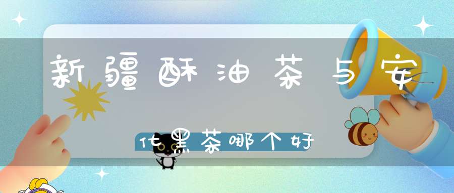 新疆酥油茶与安化黑茶哪个好