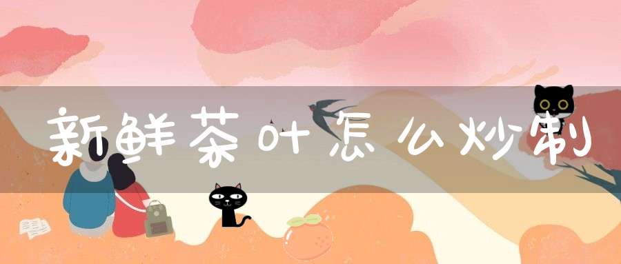 新鲜茶叶怎么炒制