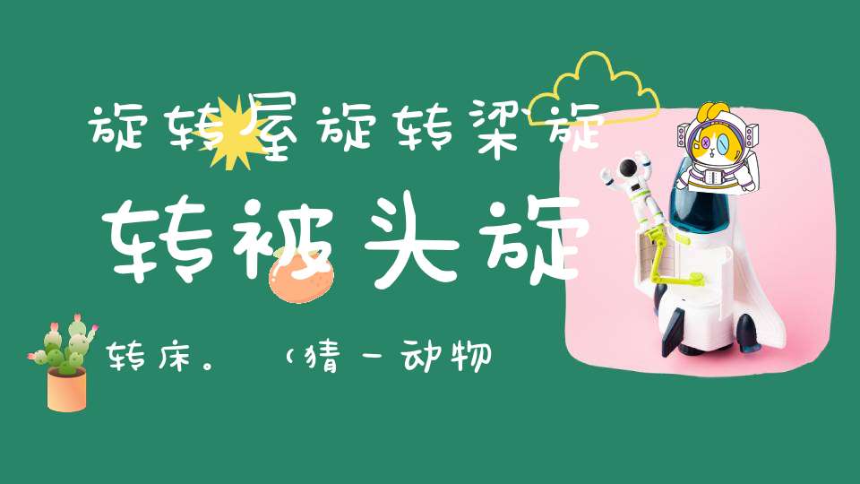 旋转屋，旋转梁，旋转被头旋转床。 （猜一动物）