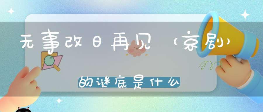 无事改日再见 （京剧）的谜底是什么?