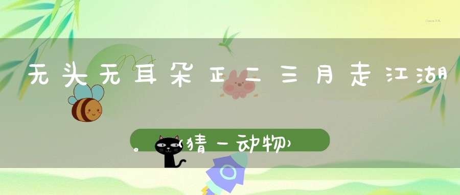 无头无耳朵，正二三月走江湖。 （猜一动物）