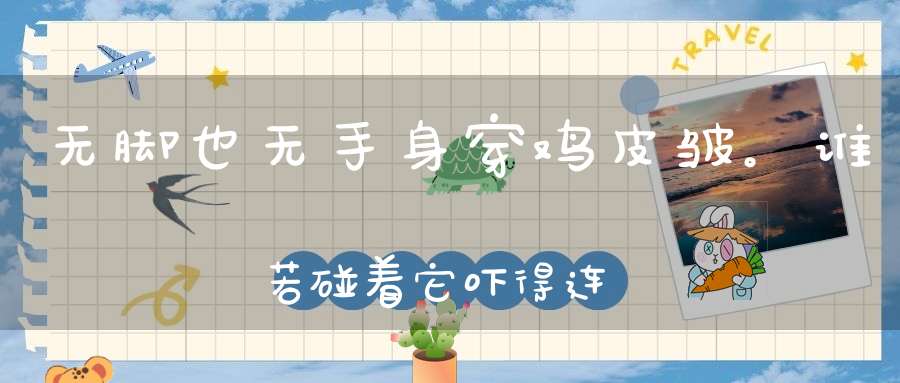 无脚也无手，身穿鸡皮皱。谁若碰着它，吓得连忙走（打一动物）