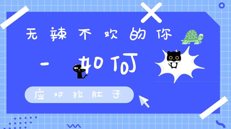 无辣不欢的你-如何应对拉肚子？