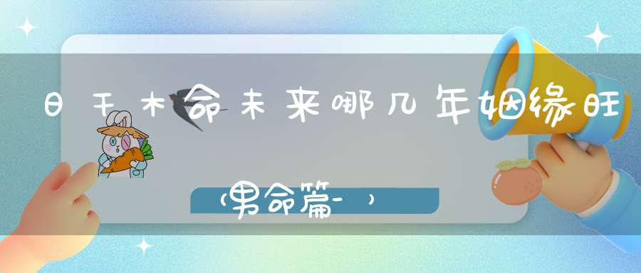 日干木命未来哪几年姻缘旺（男命篇-）