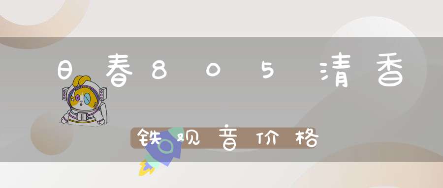 日春805清香铁观音价格