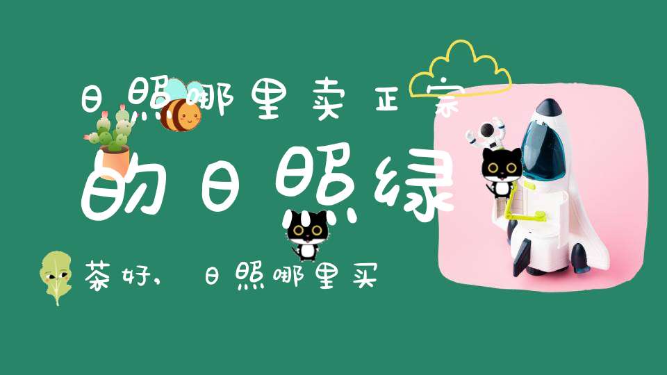 日照哪里卖正宗的日照绿茶好,日照哪里买到正宗日照绿茶
