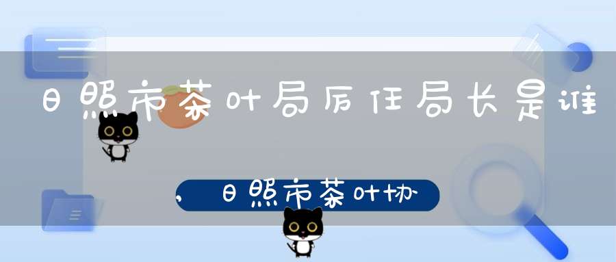日照市茶叶局厉任局长是谁,日照市茶叶协会