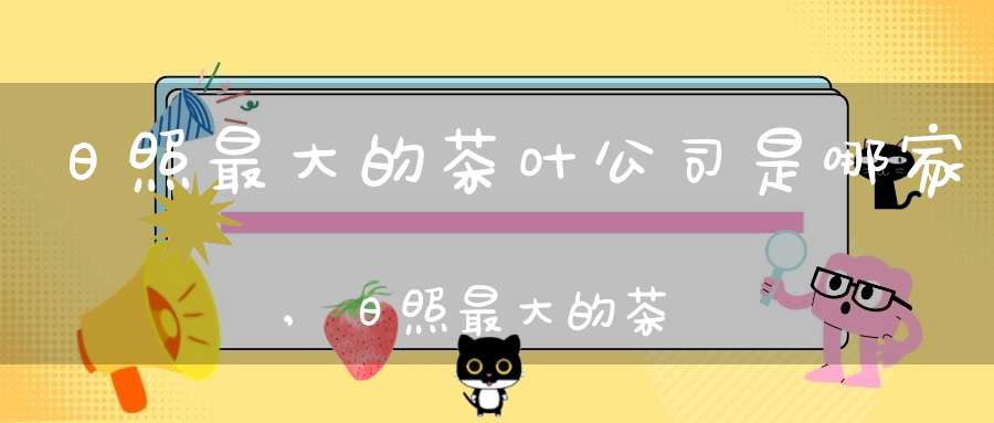 日照最大的茶叶公司是哪家,日照最大的茶叶公司在哪里