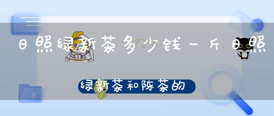 日照绿新茶多少钱一斤日照绿新茶和陈茶的区别