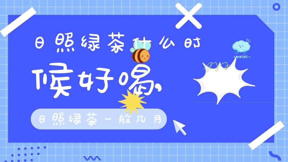 日照绿茶什么时候好喝,日照绿茶一般几月份下来