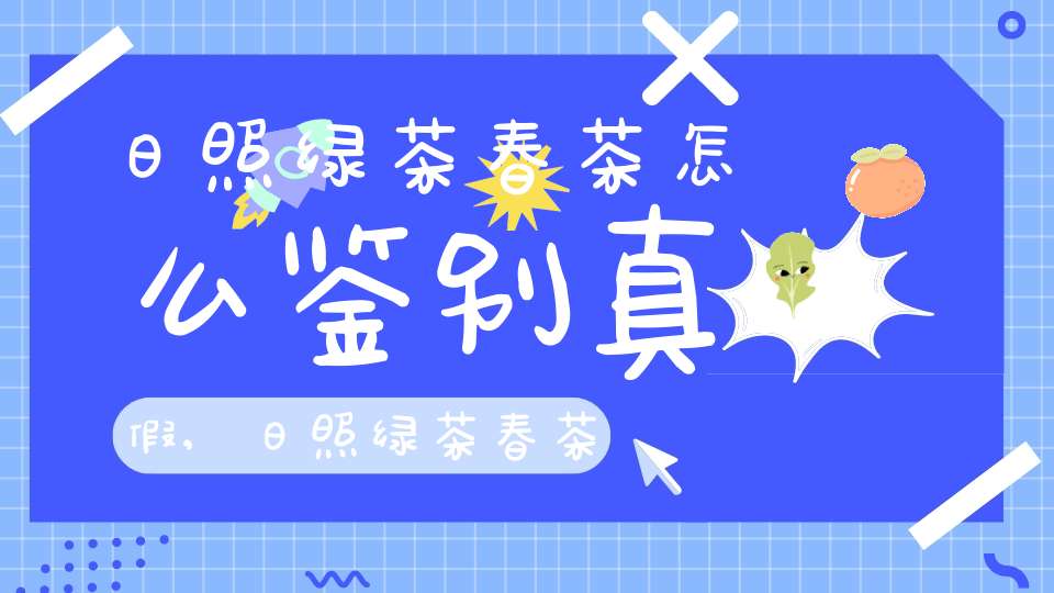 日照绿茶春茶怎么鉴别真假,日照绿茶春茶的特点和口味