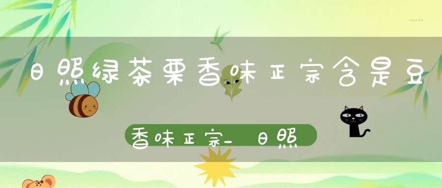 日照绿茶栗香味正宗含是豆香味正宗_日照绿茶豆香味好喝含是栗香味好喝