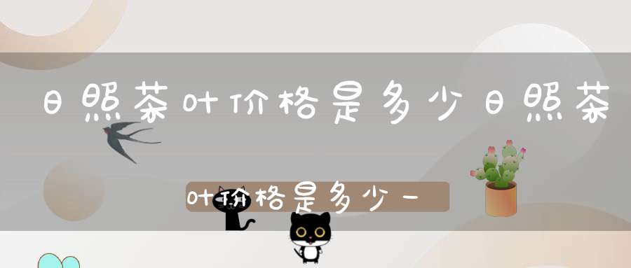 日照茶叶价格是多少日照茶叶价格是多少一斤