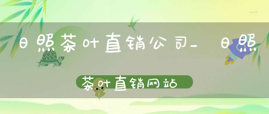 日照茶叶直销公司_日照茶叶直销网站