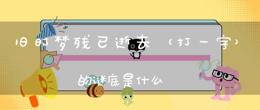 旧时梦残已逝去 （打一字）的谜底是什么?