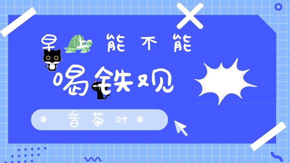 早上能不能喝铁观音茶叶