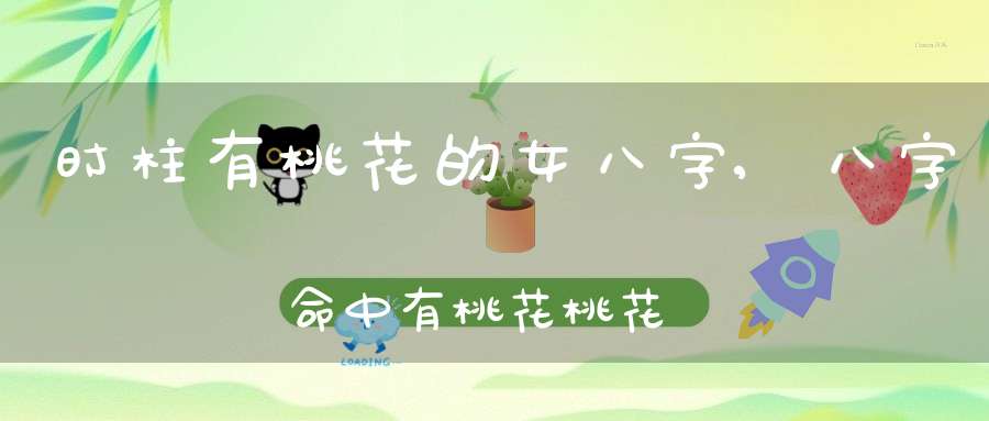 时柱有桃花的女八字,八字命中有桃花 桃花到底是什么