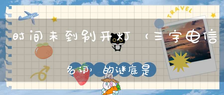时间未到别开灯 （三字电信名词）的谜底是什么?