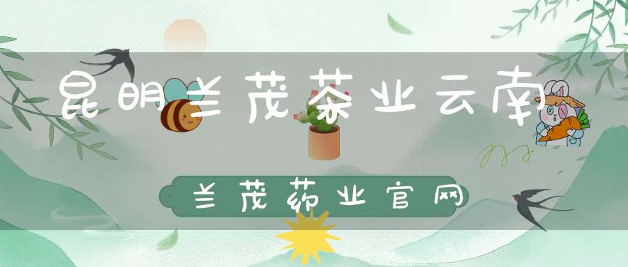 昆明兰茂茶业云南兰茂药业官网
