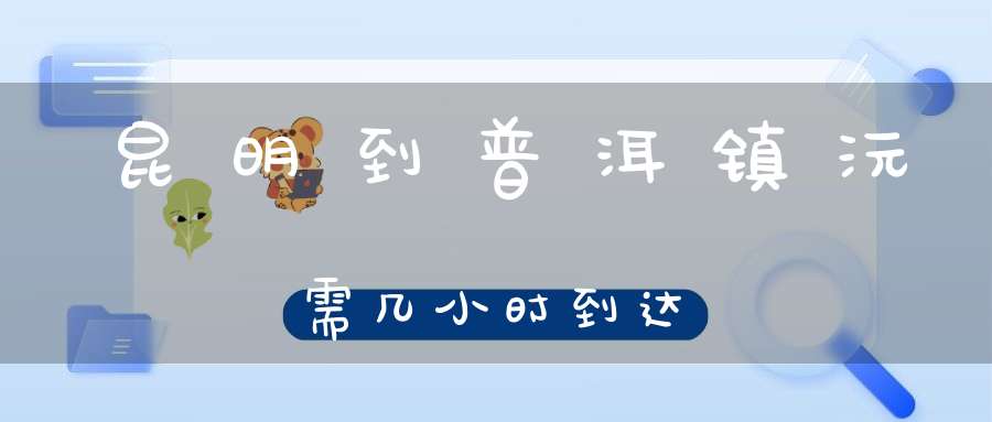 昆明到普洱镇沅需几小时到达