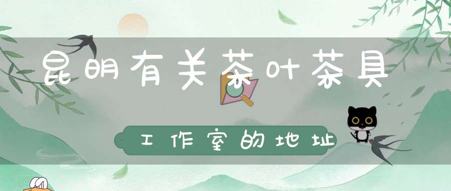 昆明有关茶叶茶具工作室的地址