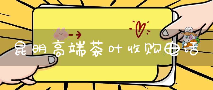 昆明高端茶叶收购电话