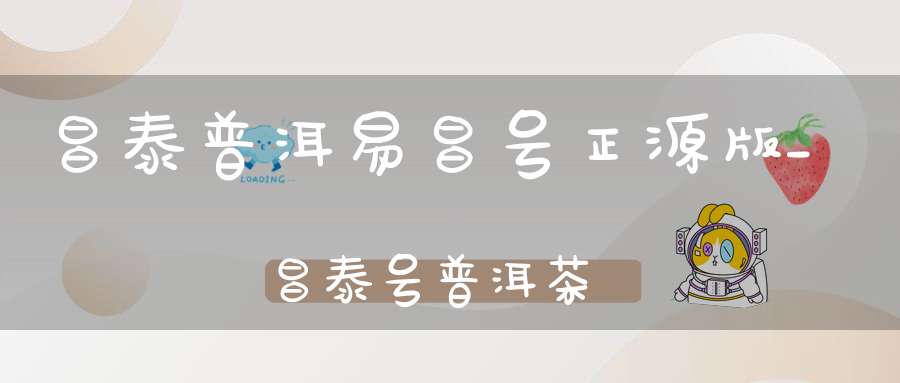 昌泰普洱易昌号正源版_昌泰号普洱茶