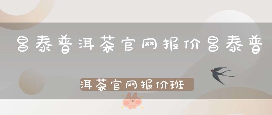 昌泰普洱茶官网报价昌泰普洱茶官网报价班章料生茶