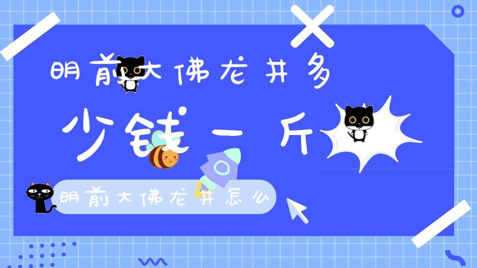 明前大佛龙井多少钱一斤明前大佛龙井怎么样