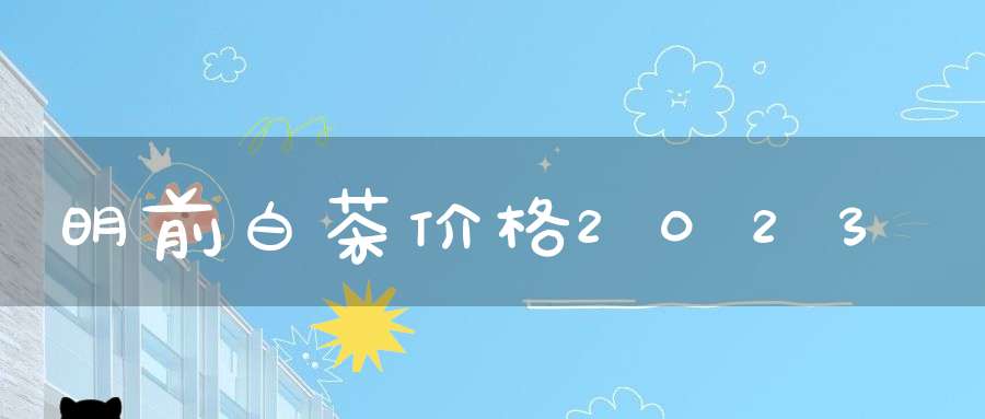 明前白茶价格2023