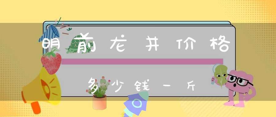 明前龙井价格多少钱一斤