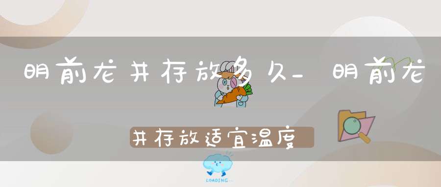 明前龙井存放多久_明前龙井存放适宜温度