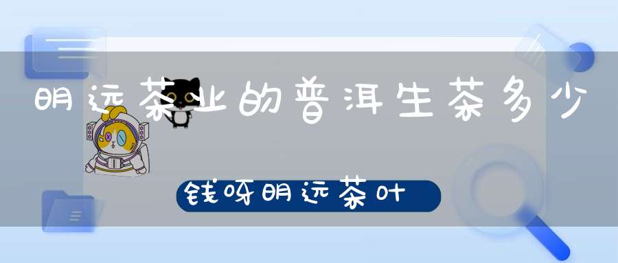 明远茶业的普洱生茶多少钱呀明远茶叶