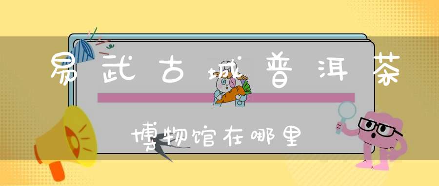 易武古城普洱茶博物馆在哪里