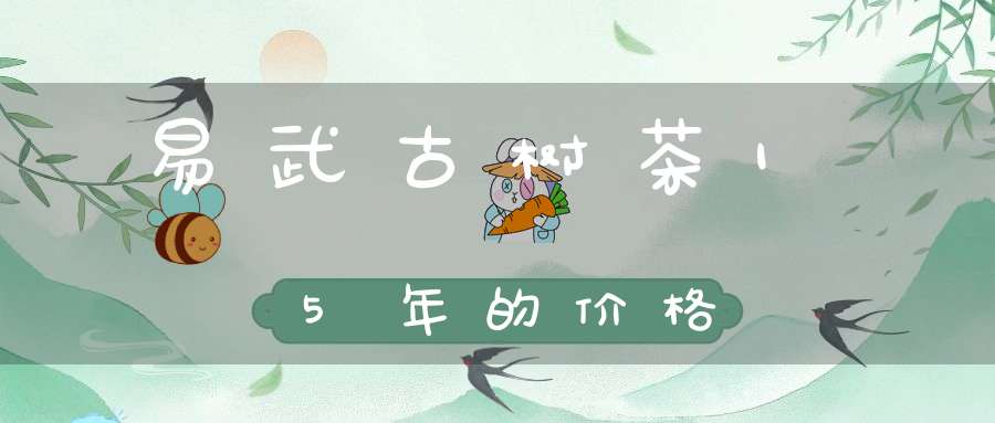 易武古树茶15年的价格