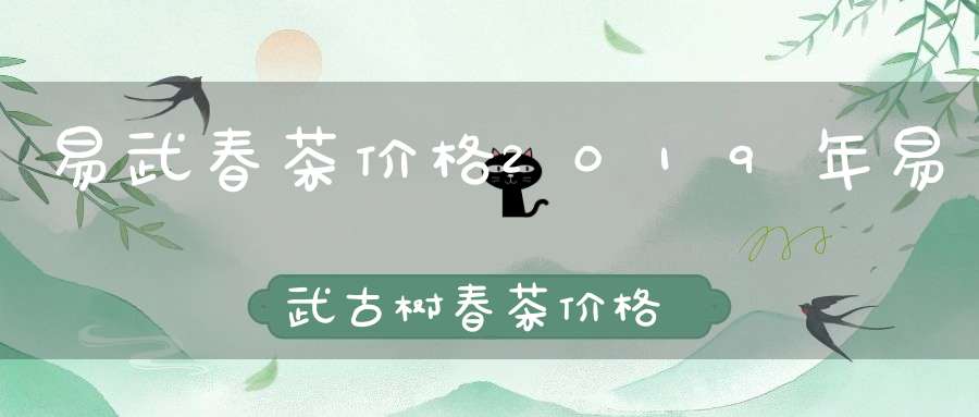 易武春茶价格2019年易武古树春茶价格