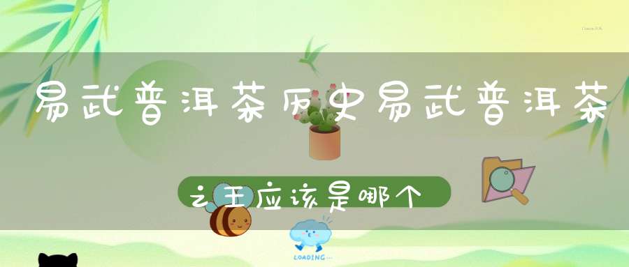 易武普洱茶历史易武普洱茶之王应该是哪个山头?