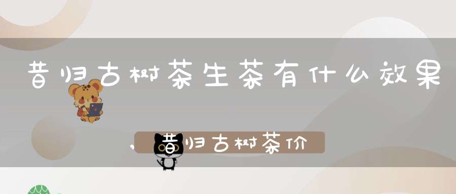 昔归古树茶生茶有什么效果,昔归古树茶价格表