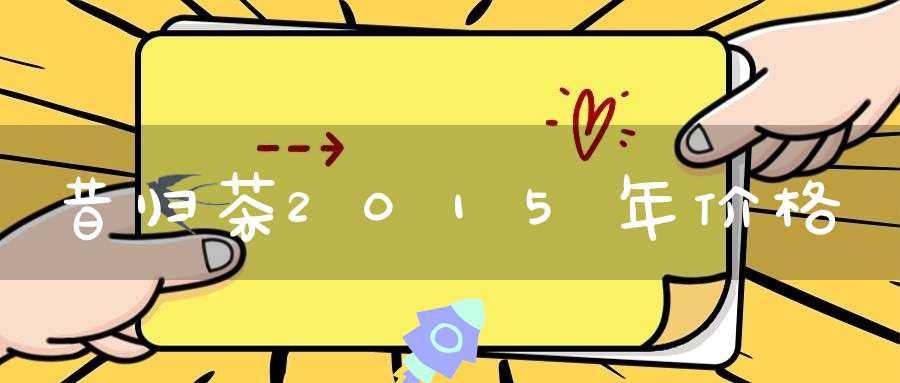 昔归茶2015年价格