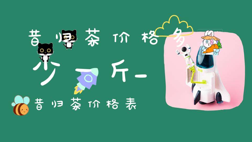 昔归茶价格多少一斤_昔归茶价格表