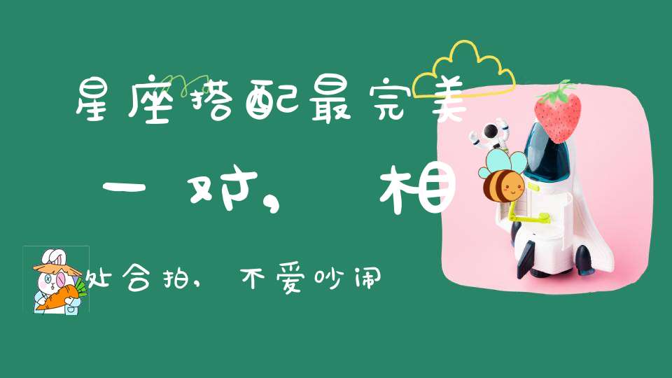 星座搭配最完美一对,相处合拍,不爱吵闹