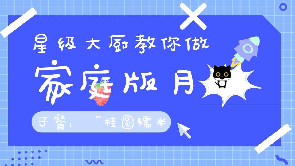 星级大厨教你做家庭版月子餐：“桂圆糯米牛奶粥”产后第一天