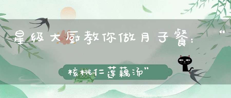 星级大厨教你做月子餐：“核桃仁莲藕汤”，清爽又营养！